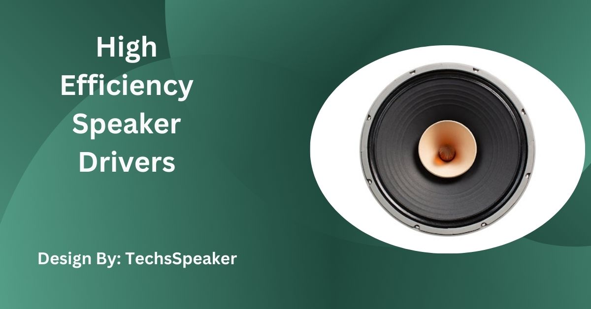 High Efficiency Speaker Drivers – A Comprehensive Guide!