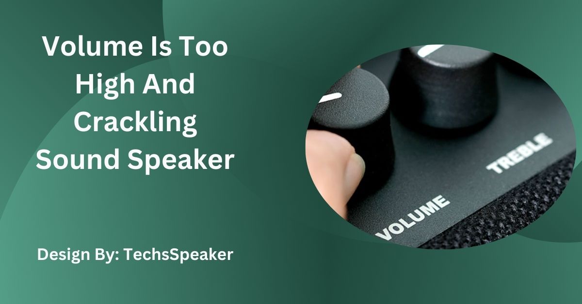 Volume Is Too High And Crackling Sound Speaker – Causes and Easy Solutions!